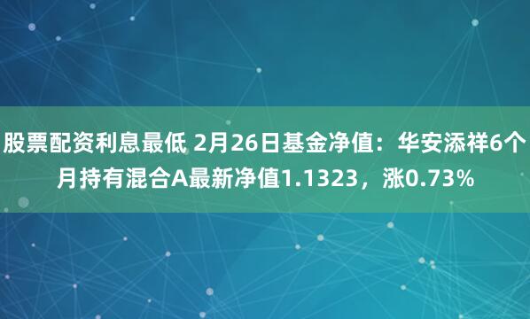 股票配资利息最低 2月26日基金净值：华安添祥6个月持有混合A最新净值1.1323，涨0.73%