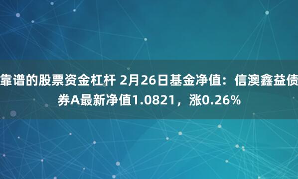 靠谱的股票资金杠杆 2月26日基金净值：信澳鑫益债券A最新净值1.0821，涨0.26%