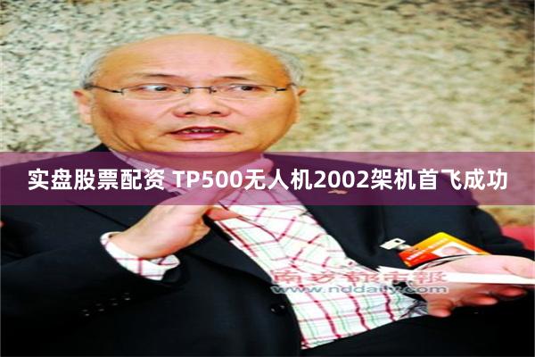 实盘股票配资 TP500无人机2002架机首飞成功