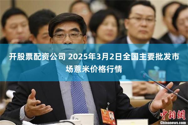 开股票配资公司 2025年3月2日全国主要批发市场薏米价格行情