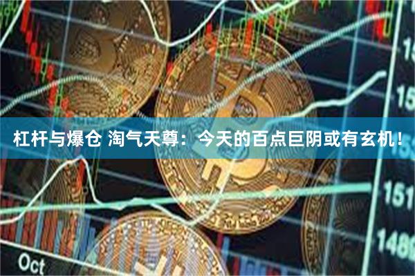 杠杆与爆仓 淘气天尊：今天的百点巨阴或有玄机！