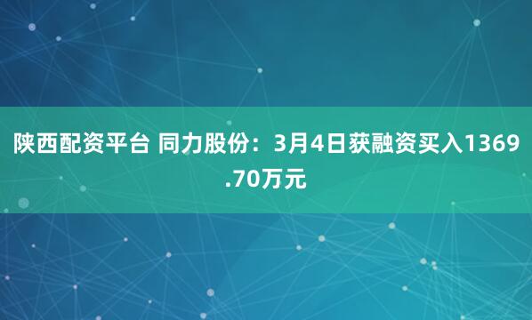 陕西配资平台 同力股份：3月4日获融资买入1369.70万元