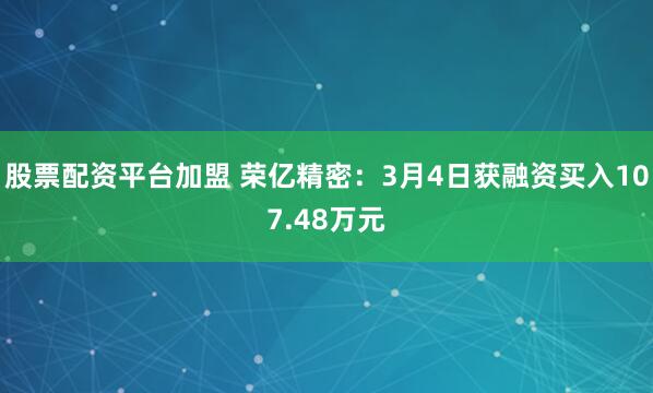 股票配资平台加盟 荣亿精密：3月4日获融资买入107.48万元