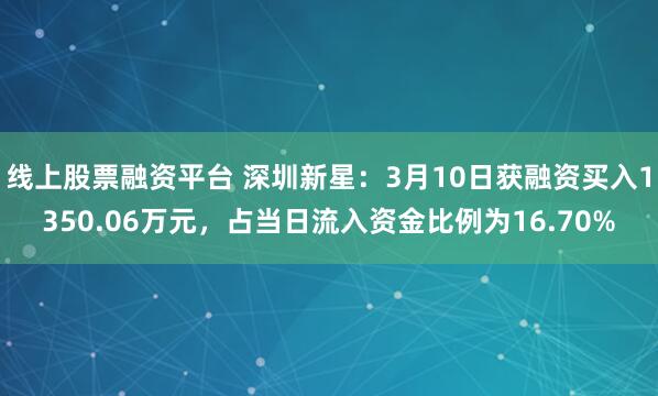 线上股票融资平台 深圳新星：3月10日获融资买入1350.06万元，占当日流入资金比例为16.70%