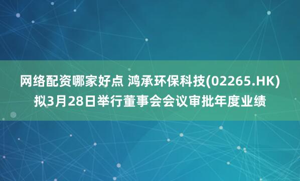 网络配资哪家好点 鸿承环保科技(02265.HK)拟3月28日举行董事会会议审批年度业绩