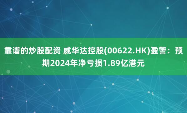 靠谱的炒股配资 威华达控股(00622.HK)盈警：预期2024年净亏损1.89亿港元