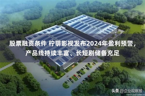 股票融资条件 柠萌影视发布2024年盈利预警，产品线持续丰富、长短剧储备充足